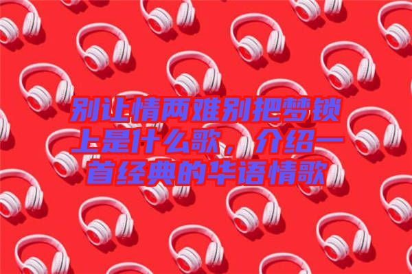 別讓情兩難別把夢鎖上是什么歌，介紹一首經典的華語情歌