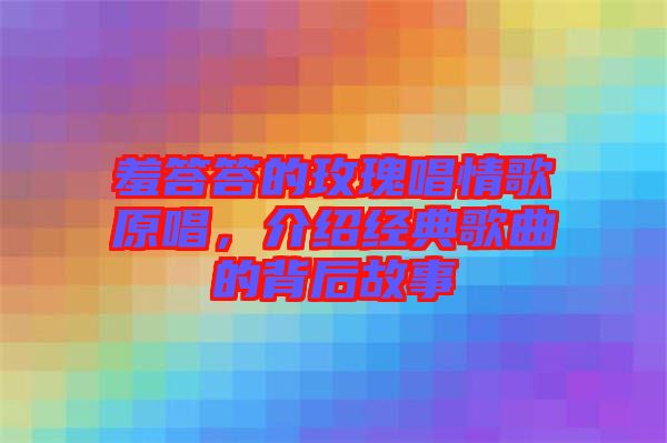 羞答答的玫瑰唱情歌原唱，介紹經(jīng)典歌曲的背后故事