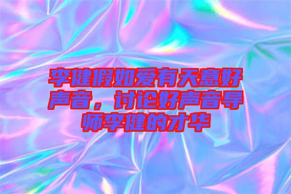 李健假如愛(ài)有天意好聲音，討論好聲音導(dǎo)師李健的才華