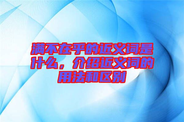 滿不在乎的近義詞是什么，介紹近義詞的用法和區(qū)別