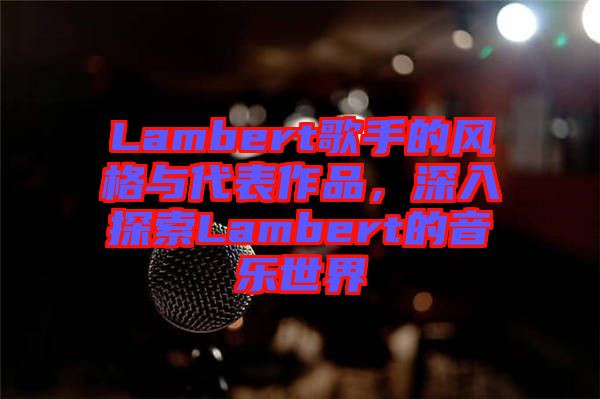 Lambert歌手的風(fēng)格與代表作品，深入探索Lambert的音樂世界