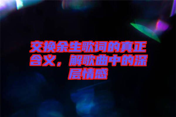 交換余生歌詞的真正含義，解歌曲中的深層情感