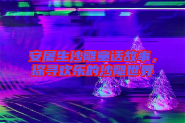 安屠生沙雕童話故事，探尋歡樂的沙雕世界