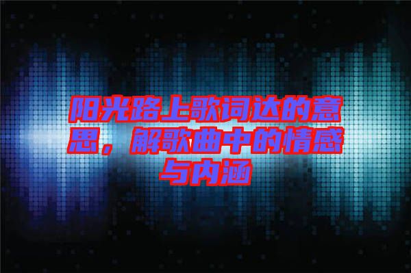 陽光路上歌詞達的意思，解歌曲中的情感與內涵