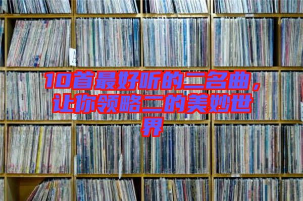 10首最好聽的二名曲，讓你領(lǐng)略二的美妙世界