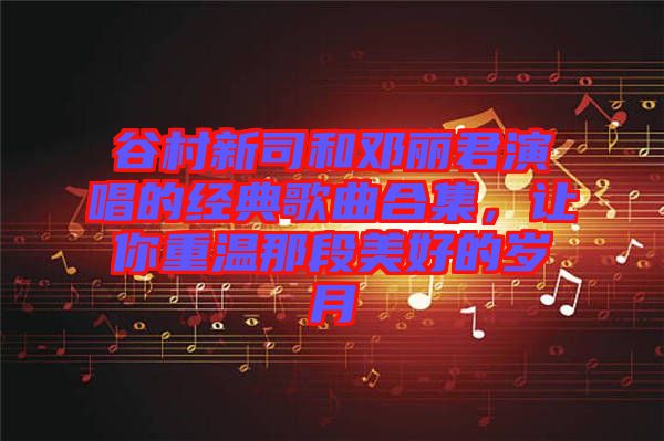 谷村新司和鄧麗君演唱的經典歌曲合集，讓你重溫那段美好的歲月