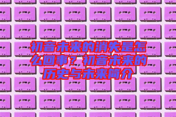 初音未來的消失是怎么回事？初音未來的歷史與未來簡介