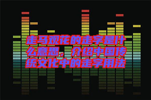 走馬觀花的走字是什么意思，介紹中國(guó)傳統(tǒng)文化中的走字用法