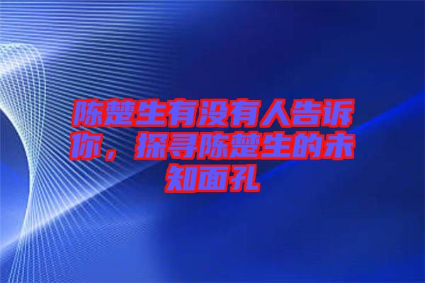 陳楚生有沒有人告訴你，探尋陳楚生的未知面孔