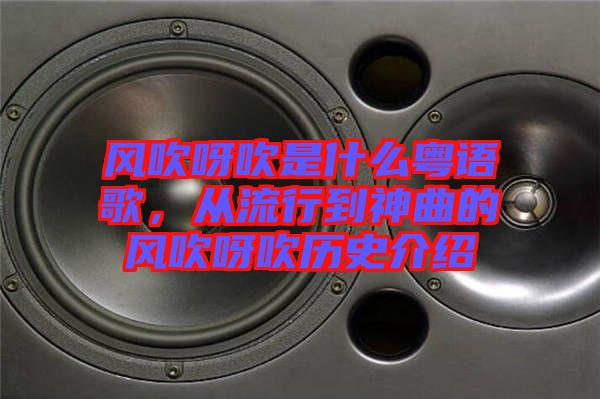 風吹呀吹是什么粵語歌，從流行到神曲的風吹呀吹歷史介紹