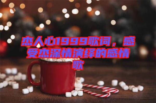 杰人心1999歌詞，感受杰深情演繹的感情歌