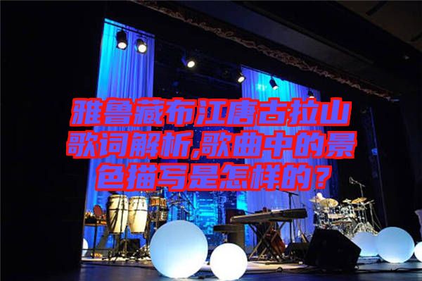 雅魯藏布江唐古拉山歌詞解析,歌曲中的景色描寫是怎樣的？