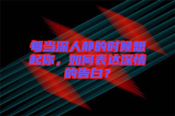 每當(dāng)深人靜的時候想起你，如何表達(dá)深情的告白？