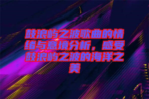鼓浪嶼之波歌曲的情緒與意境分析，感受鼓浪嶼之波的海洋之美