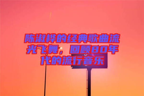 陳淑樺的經(jīng)典歌曲流光飛舞，回顧80年代的流行音樂(lè)
