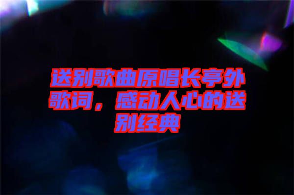 送別歌曲原唱長亭外歌詞，感動人心的送別經典
