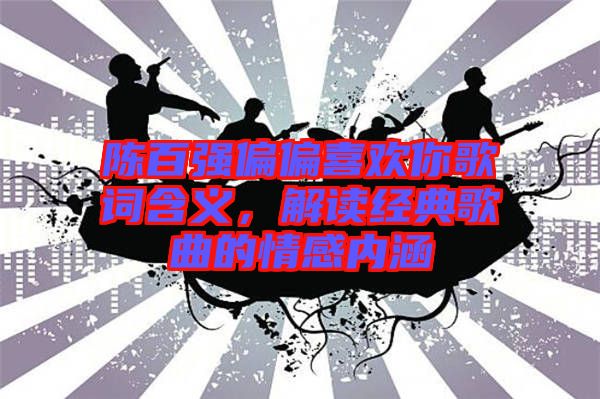 陳百強偏偏喜歡你歌詞含義，解讀經典歌曲的情感內涵