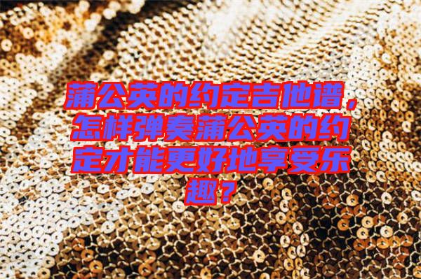蒲公英的約定吉他譜，怎樣彈奏蒲公英的約定才能更好地享受樂(lè)趣？