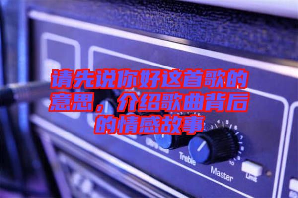 請先說你好這首歌的意思，介紹歌曲背后的情感故事