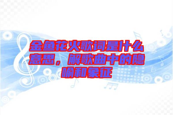 金魚花火歌詞是什么意思，解歌曲中的隱喻和象征