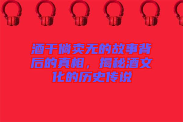 酒干倘賣無的故事背后的真相，揭秘酒文化的歷史傳說
