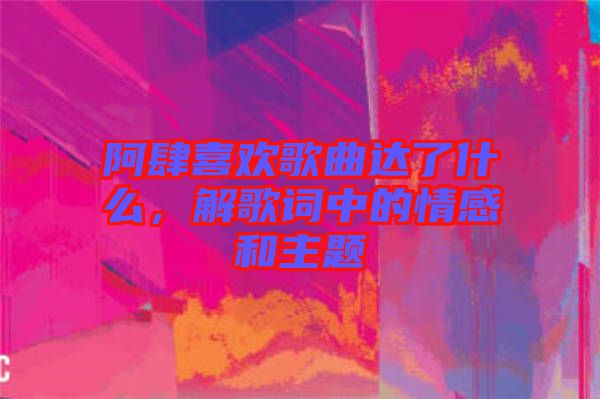 阿肆喜歡歌曲達(dá)了什么，解歌詞中的情感和主題