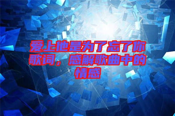 愛上他是為了忘了你歌詞，感解歌曲中的情感
