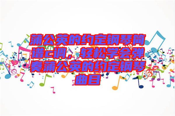 蒲公英的約定鋼琴簡譜c調，輕松學會彈奏蒲公英的約定鋼琴曲目