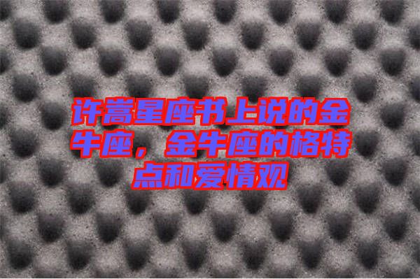 許嵩星座書上說的金牛座，金牛座的格特點和愛情觀