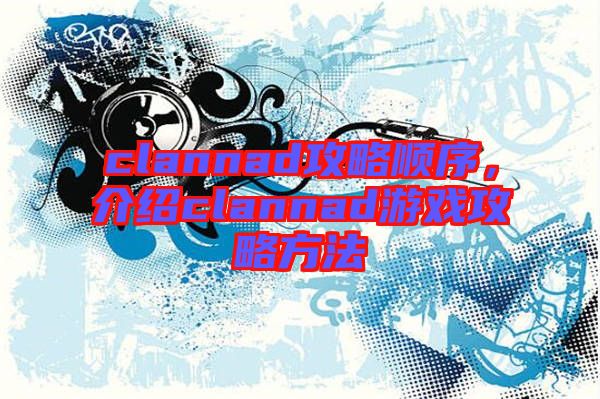 clannad攻略順序，介紹clannad游戲攻略方法