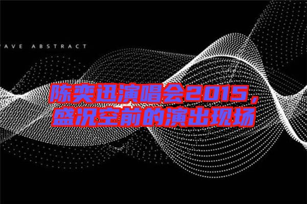 陳奕迅演唱會2015，盛況空前的演出現場
