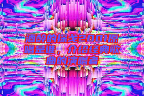 酒醉的探戈2001原唱是誰，介紹經典歌曲的演唱者
