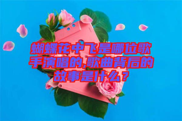 蝴蝶花中飛是哪位歌手演唱的,歌曲背后的故事是什么？