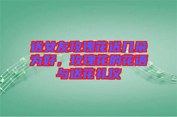 送女友玫瑰花送幾朵為好，玫瑰花的花語與送花禮儀