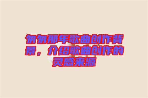 匆匆那年歌曲創作背景，介紹歌曲創作的靈感來源