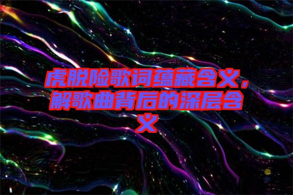 虎脫險歌詞蘊藏含義，解歌曲背后的深層含義