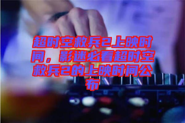 超時(shí)空救兵2上映時(shí)間，影迷必看超時(shí)空救兵2的上映時(shí)間公布