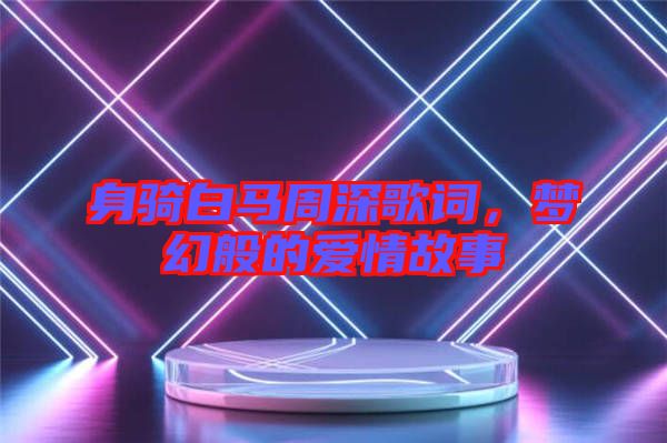 身騎白馬周深歌詞，夢幻般的愛情故事
