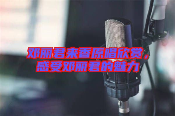 鄧麗君來香原唱欣賞，感受鄧麗君的魅力