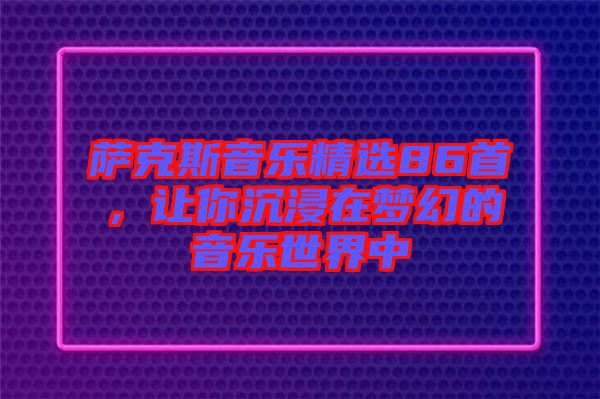 薩克斯音樂精選86首，讓你沉浸在夢幻的音樂世界中
