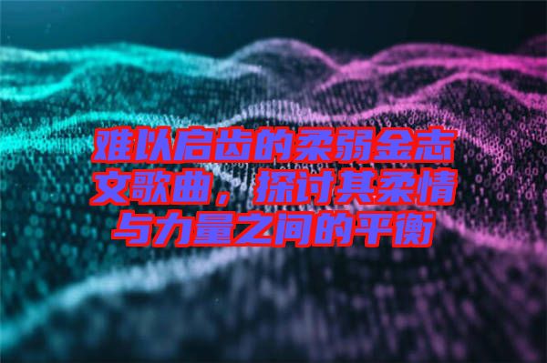 難以啟齒的柔弱金志文歌曲，探討其柔情與力量之間的平衡