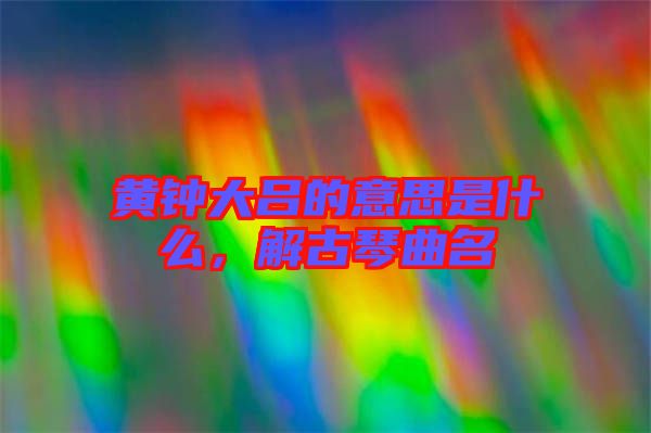 黃鐘大呂的意思是什么，解古琴曲名