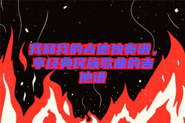 我和我的吉他獨奏譜，享經(jīng)典民族歌曲的吉他譜