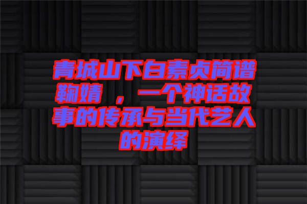青城山下白素貞簡譜鞠婧祎，一個神話故事的傳承與當代藝人的演繹