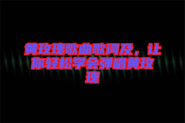 黃玫瑰歌曲歌詞及，讓你輕松學會彈唱黃玫瑰