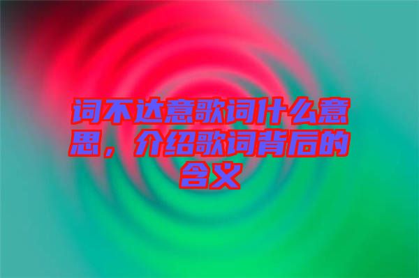 詞不達意歌詞什么意思，介紹歌詞背后的含義