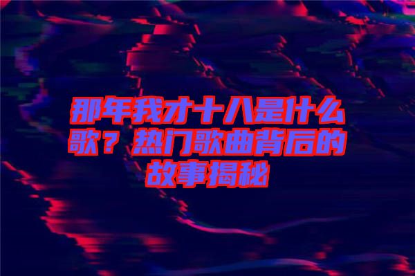 那年我才十八是什么歌？熱門(mén)歌曲背后的故事揭秘