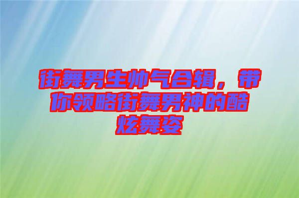 街舞男生帥氣合輯，帶你領略街舞男神的酷炫舞姿