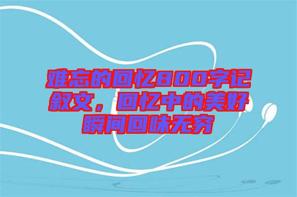 難忘的回憶800字記敘文，回憶中的美好瞬間回味無窮