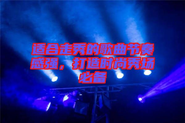 適合走秀的歌曲節(jié)奏感強(qiáng)，打造時(shí)尚秀場(chǎng)必備